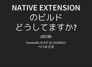 NATIVE EXTENSION
のビルド
どうしてますか?
(改訂版)
kawasaki.rb #37 @ 20160623
ぺけみさお
 