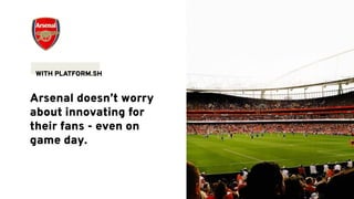 Arsenal doesn’t worry
about innovating for
their fans - even on
game day.
WITH PLATFORM.SH
 