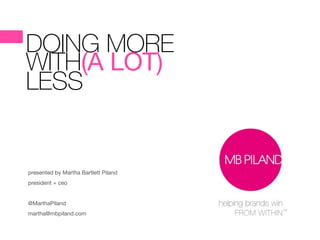DOING MORE
WITH(A LOT)   

LESS
presented by Martha Bartlett Piland

president + ceo

!
@MarthaPiland

martha@mbpiland.com
 