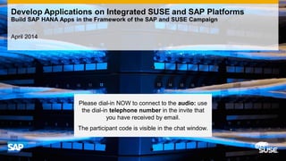 April 2014
Develop Applications on Integrated SUSE and SAP Platforms
Build SAP HANA Apps in the Framework of the SAP and SUSE Campaign
Please dial-in NOW to connect to the audio: use
the dial-in telephone number in the invite that
you have received by email.
The participant code is visible in the chat window.
 