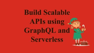 Build Scalable
APIs using
GraphQL and
Serverless
 
