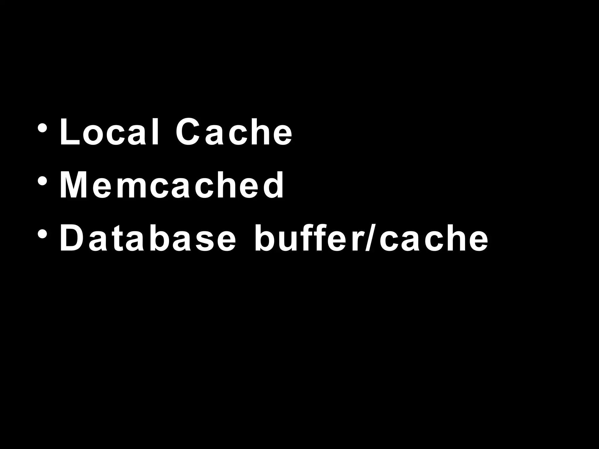 • Local Cache
• Memcached
• Database buffer/cache
 