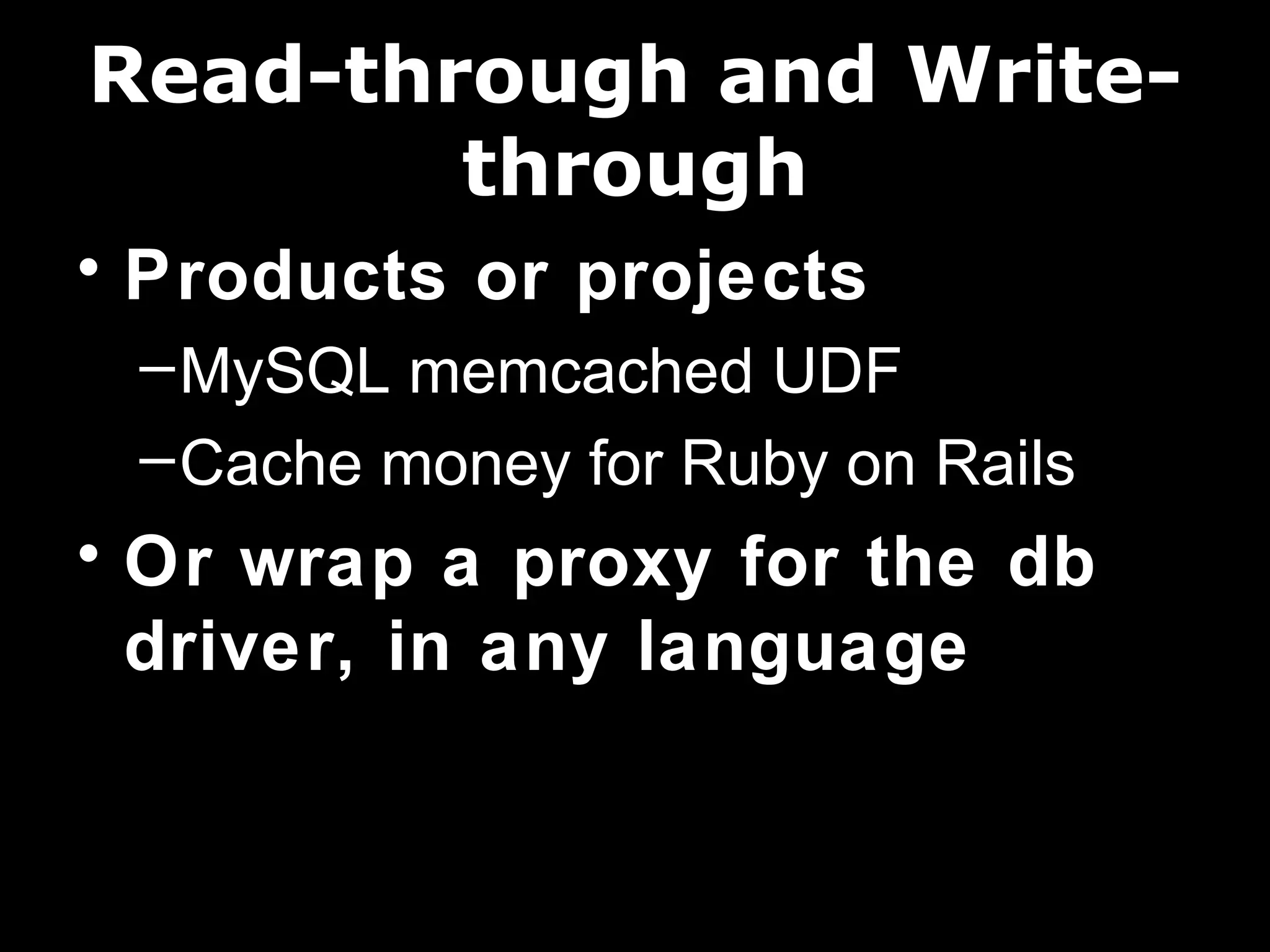 Read-through and Write-
        through
• Products or projects
 – MySQL memcached UDF
 – Cache money for Ruby on Rails
• Or wrap a proxy for the db
  driver, in any language
 