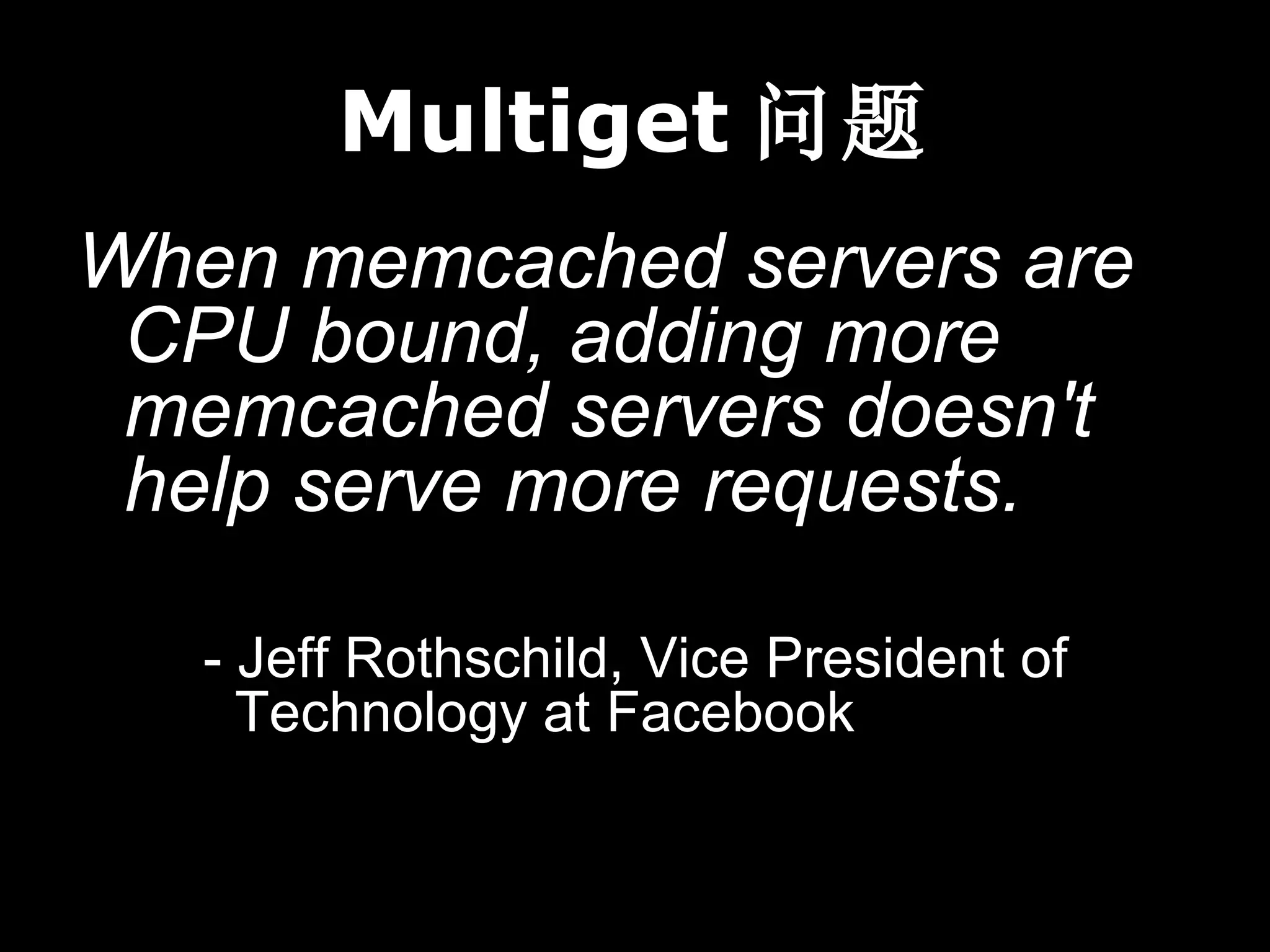 Multiget 问题
When memcached servers are
 CPU bound, adding more
 memcached servers doesn't
 help serve more requests.

   - Jeff Rothschild, Vice President of
     Technology at Facebook
 