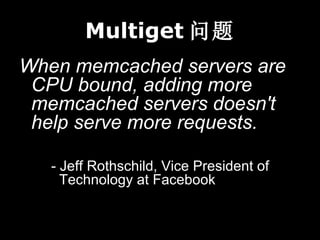 Multiget 
When memcached servers are
 CPU bound, adding more
 memcached servers doesn't
 help serve more requests.

   - Jeff Rothschild, Vice President of
     Technology at Facebook
 