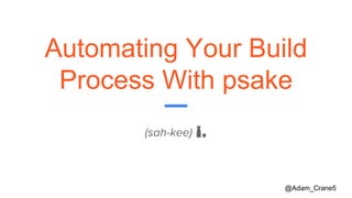 Automating Your Build
Process With psake
(sah-kee) 🍶
@Adam_Crane5
 