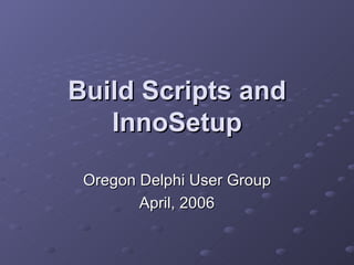 Build Scripts and InnoSetup Oregon Delphi User Group April, 2006 