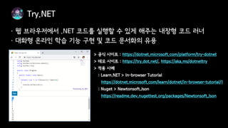 > 공식 사이트 : https://dotnet.microsoft.com/platform/try-dotnet
> 데모 사이트 : https://try.dot.net/, https://aka.ms/dotnettry
> 적용 사례
: Learn.NET > In-browser Tutorial
https://dotnet.microsoft.com/learn/dotnet/in-browser-tutorial/1
: Nuget > Newtonsoft.Json
https://readme.dev.nugettest.org/packages/Newtonsoft.Json
 