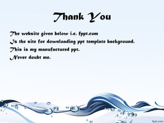 Thank You
The website given below i.e. fppt.com
Is the site for downloading ppt template background.
This is my manufactured ppt.
Never doubt me.
 