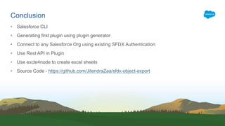 Conclusion
• Salesforce CLI
• Generating first plugin using plugin generator
• Connect to any Salesforce Org using existing SFDX Authentication
• Use Rest API in Plugin
• Use excle4node to create excel sheets
• Source Code - https://github.com/JitendraZaa/sfdx-object-export
 