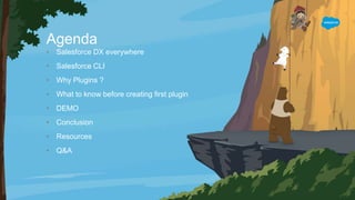 Agenda
• Salesforce DX everywhere
• Salesforce CLI
• Why Plugins ?
• What to know before creating first plugin
• DEMO
• Conclusion
• Resources
• Q&A
 