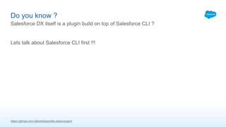 Do you know ?
Salesforce DX itself is a plugin build on top of Salesforce CLI ?
Lets talk about Salesforce CLI first !!!
https://github.com/JitendraZaa/sfdx-object-export
 