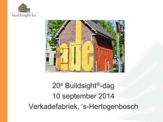 20e Buildsight®-dag 
10 september 2014 
Verkadefabriek, ‘s-Hertogenbosch 
 