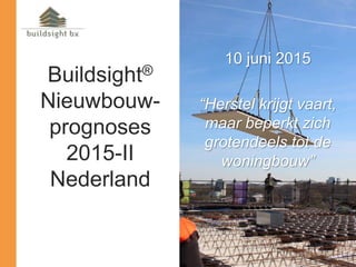 Buildsight®
Nieuwbouw-
prognoses
2015-II
Nederland
10 juni 2015
“Herstel krijgt vaart,
maar beperkt zich
grotendeels tot de
woningbouw”
 