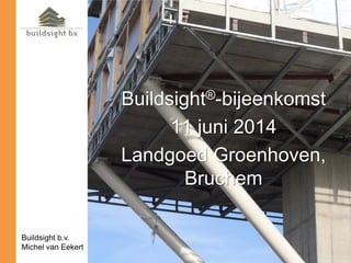 Buildsight®-bijeenkomst
11 juni 2014
Landgoed Groenhoven,
Bruchem
Buildsight b.v.
Michel van Eekert
 