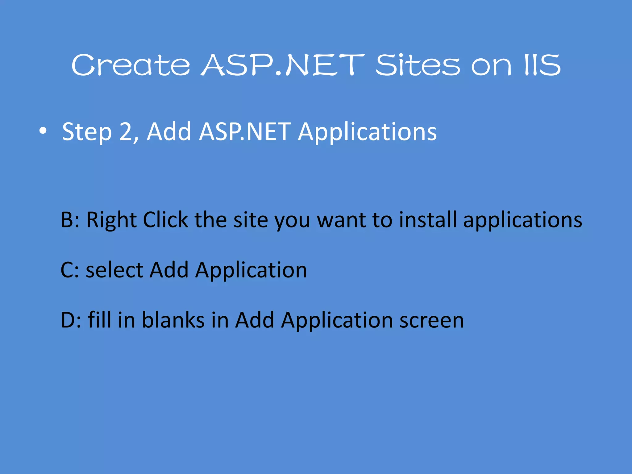 Create ASP.NET Sites on IIS
• Step 2, Add ASP.NET Applications
B: Right Click the site you want to install applications
C: select Add Application
D: fill in blanks in Add Application screen
 