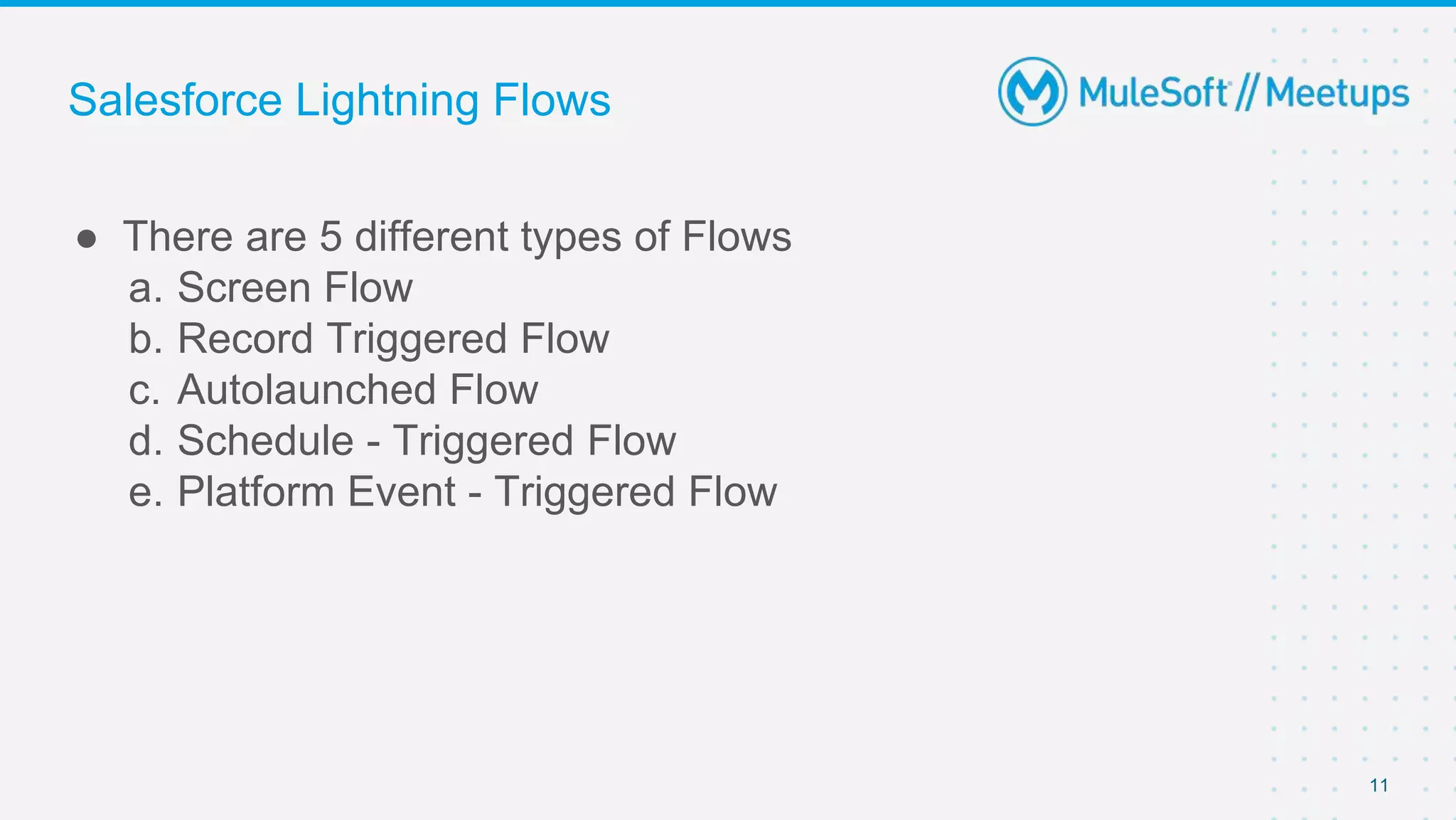 Salesforce Lightning Flows
● There are 5 different types of Flows
a. Screen Flow
b. Record Triggered Flow
c. Autolaunched Flow
d. Schedule - Triggered Flow
e. Platform Event - Triggered Flow
11
 