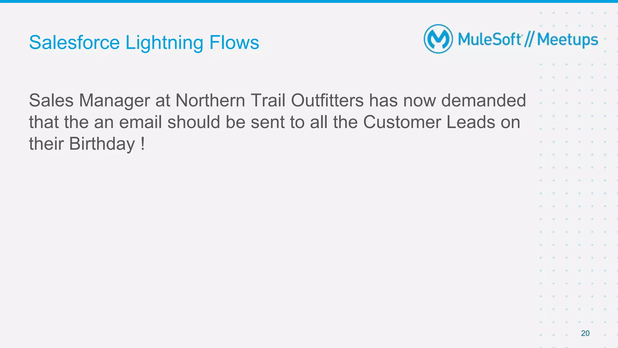 Salesforce Lightning Flows
Sales Manager at Northern Trail Outfitters has now demanded
that the an email should be sent to all the Customer Leads on
their Birthday !
20
 