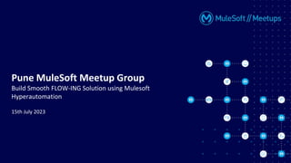 Pune MuleSoft Meetup Group
Build Smooth FLOW-ING Solution using Mulesoft
Hyperautomation
15th July 2023
 