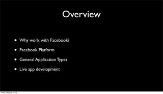 Overview

                  •       Why work with Facebook?

                  •       Facebook Platform

                  •       General Application Types

                  •       Live app development



Friday, February 24, 12
 