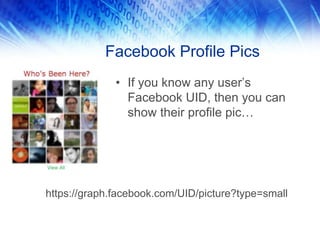 Facebook Profile Pics
              • If you know any user’s
                Facebook UID, then you can
                show their profile pic…




https://graph.facebook.com/UID/picture?type=small
 