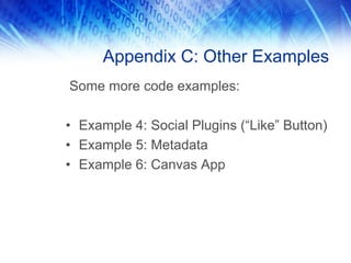 Appendix C: Other Examples
Some more code examples:

• Example 4: Social Plugins (“Like” Button)
• Example 5: Metadata
• Example 6: Canvas App
 