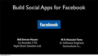 Build Social Apps for Facebook




                             Md Emran Hasan            M A Hossain Tonu
                             Co-founder, CTO          Sr. Software Engineer
                          Right Brain Solution Ltd.       Somewhere in...


Friday, February 24, 12
 