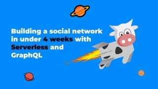 Building a social network
in under 4 weeks with
Serverless and
GraphQL
 