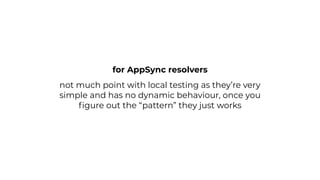 not much point with local testing as they’re very
simple and has no dynamic behaviour, once you
ﬁgure out the “pattern” they just works
for AppSync resolvers
 
