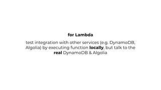 test integration with other services (e.g. DynamoDB,
Algolia) by executing function locally, but talk to the
real DynamoDB & Algolia
for Lambda
 