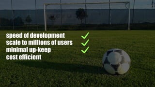 speed of development
scale to millions of users
minimal up-keep
cost efficient
 