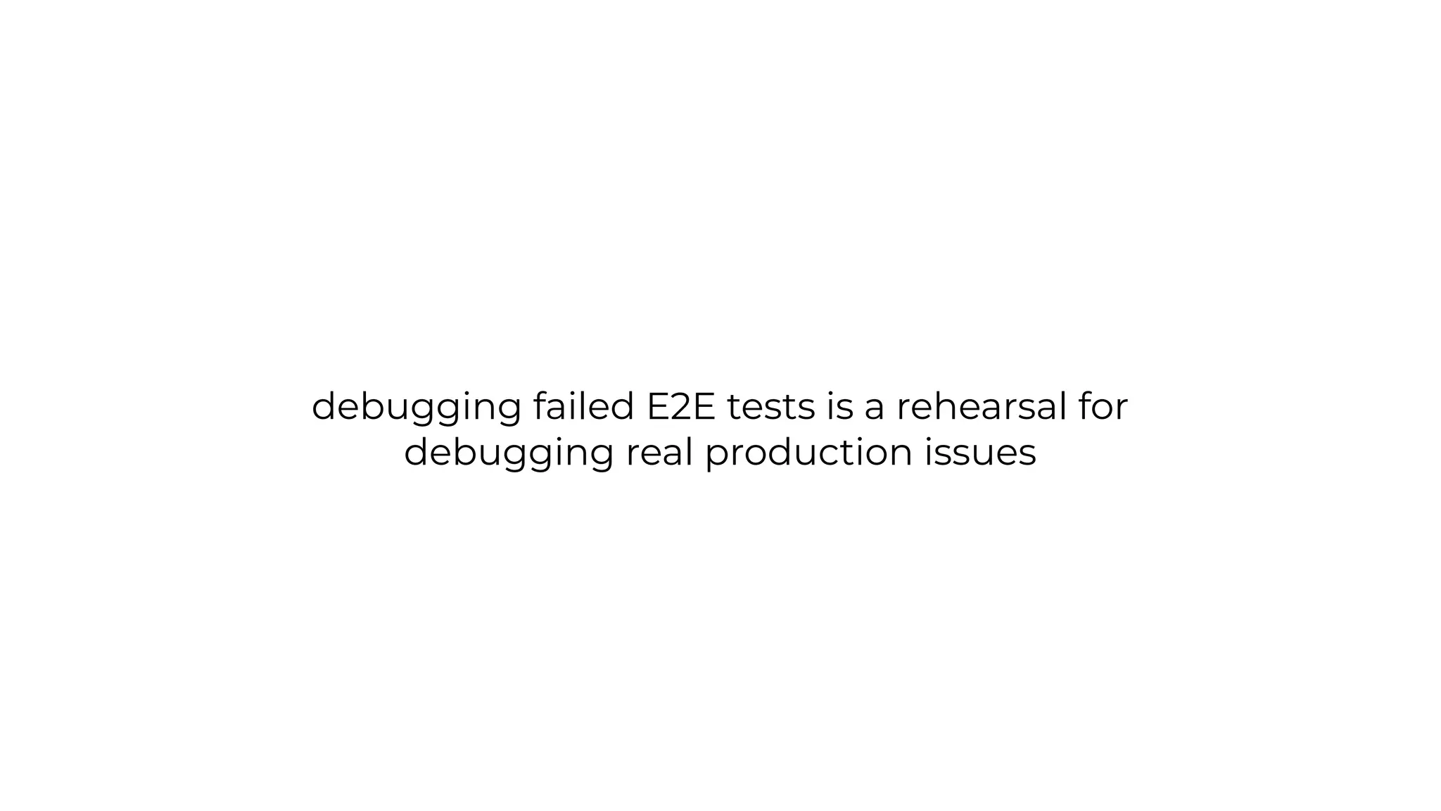 debugging failed E2E tests is a rehearsal for
debugging real production issues
 