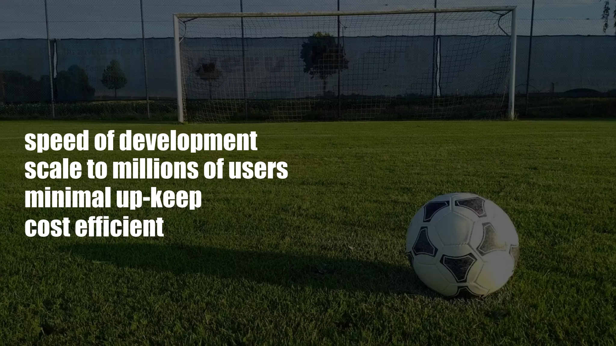 speed of development
scale to millions of users
minimal up-keep
cost efficient
 