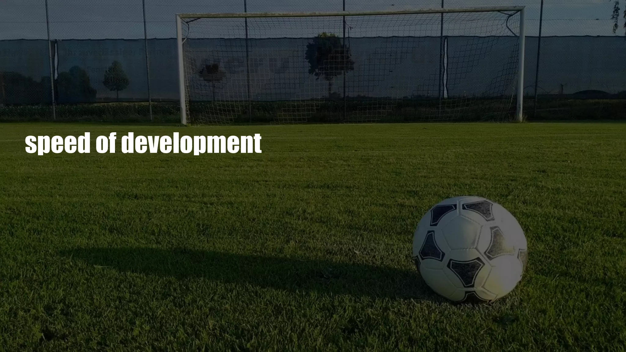 speed of development
 