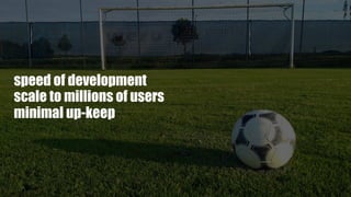 speed of development
scale to millions of users
minimal up-keep
cost efficient
 
