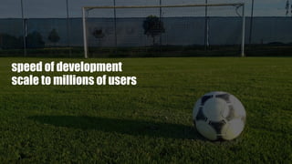 speed of development
scale to millions of users
 