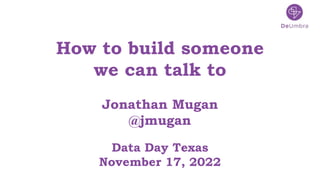 1
1
How to build someone
we can talk to
Jonathan Mugan
@jmugan
Data Day Texas
November 17, 2022
 
