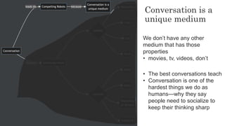 10
10
Conversation is a
unique medium
We don’t have any other
medium that has those
properties
• movies, tv, videos, don’t...
