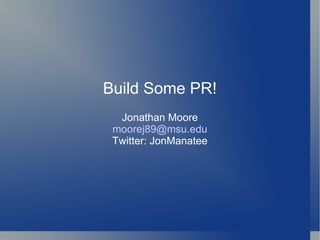 Build Some PR! Jonathan Moore [email_address] Twitter: JonManatee 