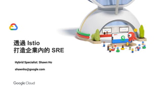 透過 Istio
打造企業內的 SRE
Hybrid Specialist: Shawn Ho
shawnho@google.com
 