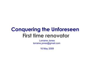 Conquering the Unforeseen   First time renovator Lorraine Jones lorraine.jones@gmail.com  16 May 2009 
