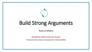 Build Strong Arguments
Huda Al Midani
Academic Skills Lectures Series
The Social Sciences Research Development Initiative (SSRDI)
 