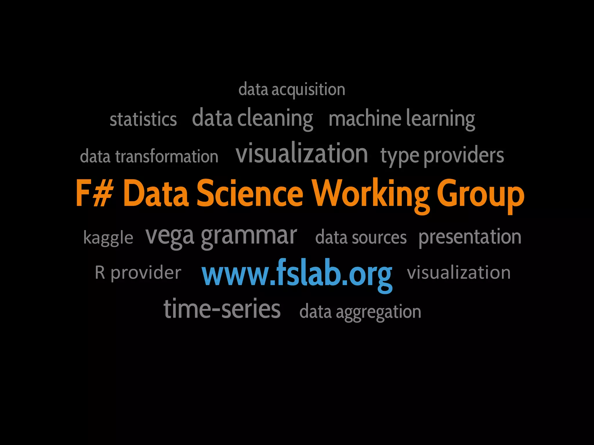 data acquisition

statistics data cleaning machine learning
data transformation

visualization type providers

F# Data Science Working Group
kaggle

vega grammar

R provider

data sources presentation

www.fslab.org

time-series

visualization

data aggregation

 