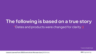 Lessons Learned from 2000 Event-driven Microservices @NSilnitsky
The following is based on a true story
*Dates and products were changed for clarity :)
* ecom simple linear
 