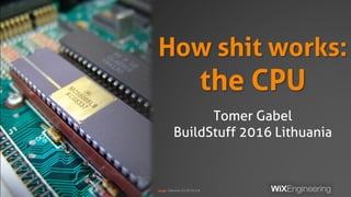 How shit works:
the CPU
Tomer Gabel
BuildStuff 2016 Lithuania
Image: Telecarlos (CC BY-SA 3.0)
 
