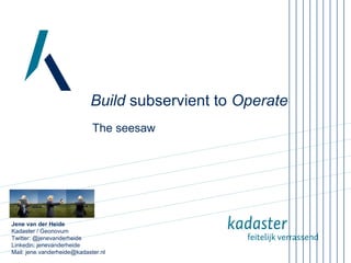 Build subservient to Operate 
The seesaw 
Jene van der Heide 
Kadaster / Geonovum 
Twitter: @jenevanderheide 
Linkedin: jenevanderheide 
Mail: jene.vanderheide@kadaster.nl 
 