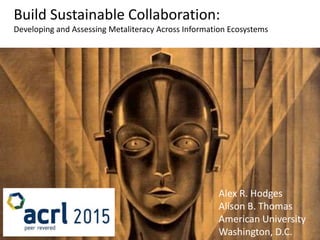 Build Sustainable Collaboration:
Developing and Assessing Metaliteracy Across Information Ecosystems
Alex R. Hodges
Alison B. Thomas
American University
Washington, D.C.
 