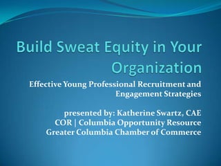 Build Sweat Equity in Your Organization Effective Young Professional Recruitment and Engagement Strategiespresented by: Katherine Swartz, CAECOR | Columbia Opportunity ResourceGreater Columbia Chamber of Commerce 