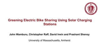 John Wamburu, Christopher Raff, David Irwin and Prashant Shenoy
University of Massachusetts, Amherst
Greening Electric Bike Sharing Using Solar Charging
Stations
 