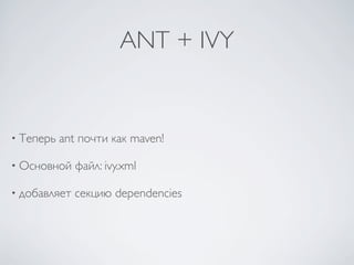 ANT + IVY


• Теперь   ant почти как maven!

• Основной    файл: ivy.xml

• добавляет   секцию dependencies
 